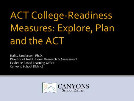 ACT College-Readiness Measures: Explore, Plan and the ACT Hal L. Sanderson, Ph.D. Director of Institutional Research & Assessment Evidence-Based Learning.