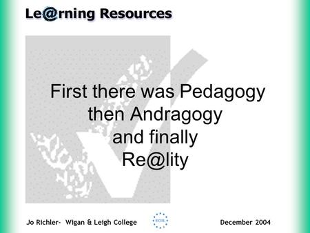 Jo Richler- Wigan & Leigh CollegeDecember 2004 First there was Pedagogy then Andragogy and finally