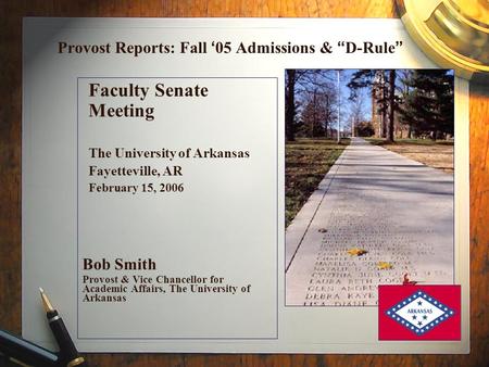 Provost Reports: Fall ‘ 05 Admissions & “ D-Rule ” Faculty Senate Meeting The University of Arkansas Fayetteville, AR February 15, 2006 Bob Smith Provost.