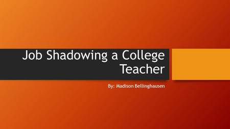 Job Shadowing a College Teacher By: Madison Bellinghausen.