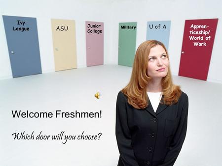 Time To Plan Your Future Ivy League ASU U of A Appren- ticeship/ World of Work Military Junior College Welcome Freshmen! Which door will you choose?