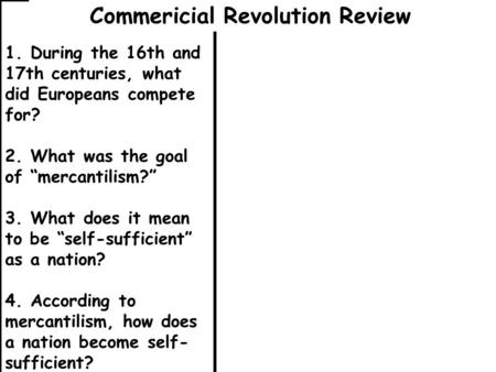 1. During the 16th and 17th centuries, what did Europeans compete for? 2. What was the goal of “mercantilism?” 3. What does it mean to be “self-sufficient”