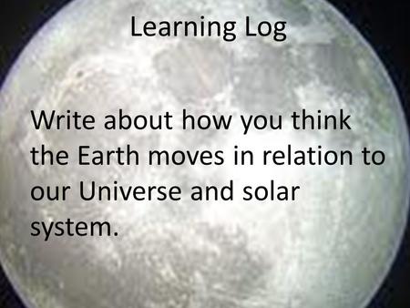 Learning Log Write about how you think the Earth moves in relation to our Universe and solar system.