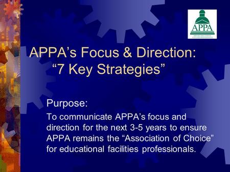 APPA’s Focus & Direction: “7 Key Strategies” Purpose: To communicate APPA’s focus and direction for the next 3-5 years to ensure APPA remains the “Association.