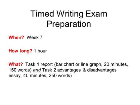 Timed Writing Exam Preparation When? Week 7 How long? 1 hour What? Task 1 report (bar chart or line graph, 20 minutes, 150 words) and Task 2 advantages.