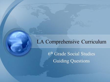 LA Comprehensive Curriculum 6 th Grade Social Studies Guiding Questions.