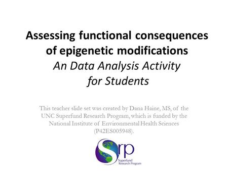 Assessing functional consequences of epigenetic modifications An Data Analysis Activity for Students This teacher slide set was created by Dana Haine,