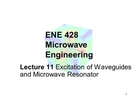 1 ENE 428 Microwave Engineering Lecture 11 Excitation of Waveguides and Microwave Resonator.