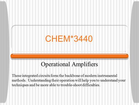 CHEM*3440 Operational Amplifiers These integrated circuits form the backbone of modern instrumental methods. Understanding their operation will help you.