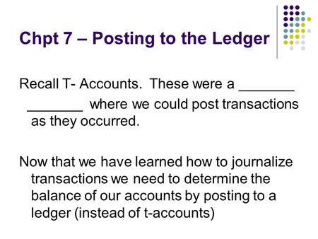 Chpt 7 – Posting to the Ledger Recall T- Accounts. These were a _______ _______ where we could post transactions as they occurred. Now that we have learned.