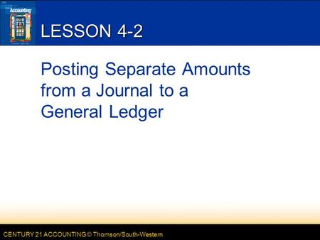 CENTURY 21 ACCOUNTING © Thomson/South-Western LESSON 4-2 Posting Separate Amounts from a Journal to a General Ledger.
