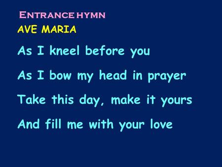 AVE MARIA As I kneel before you As I bow my head in prayer Take this day, make it yours And fill me with your love Entrance hymn.