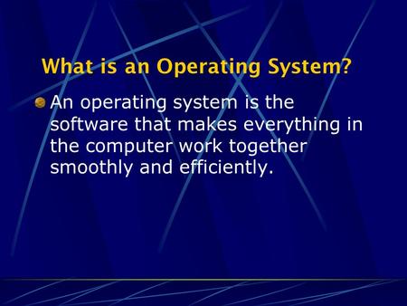 An operating system is the software that makes everything in the computer work together smoothly and efficiently. What is an Operating System?