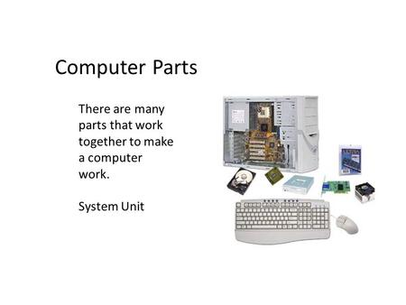 There are many parts that work together to make a computer work. System Unit Computer Parts.