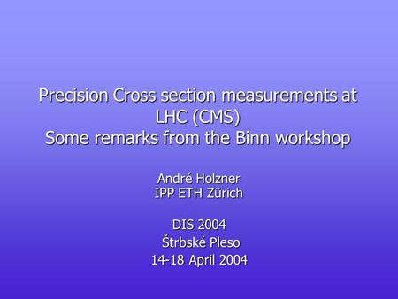 Precision Cross section measurements at LHC (CMS) Some remarks from the Binn workshop André Holzner IPP ETH Zürich DIS 2004 Štrbské Pleso Štrbské Pleso.