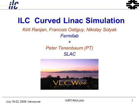 July 19-22, 2006, Vancouver KIRTI RANJAN1 ILC Curved Linac Simulation Kirti Ranjan, Francois Ostiguy, Nikolay Solyak Fermilab + Peter Tenenbaum (PT) SLAC.