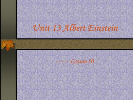 Unit 13 Albert Einstein ------- Lesson 50. Step I. Brief Introduction Albert Einstein(1879-1955) was a mathematical physician. He was born in Ulm( 乌尔姆镇.