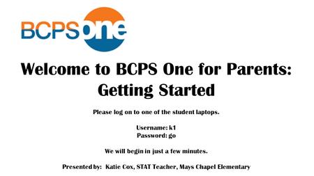 Welcome to BCPS One for Parents: Getting Started Please log on to one of the student laptops. Username: k1 Password: go We will begin in just a few minutes.
