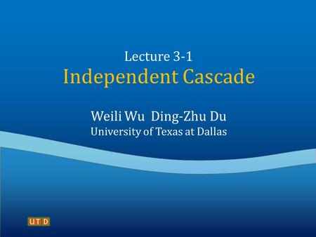 Lecture 3-1 Independent Cascade Weili Wu Ding-Zhu Du University of Texas at Dallas.