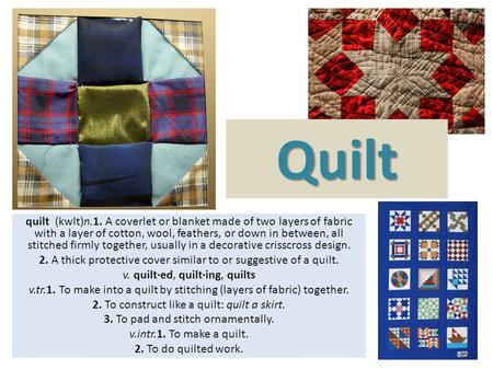 Quilt (kwlt)n.1. A coverlet or blanket made of two layers of fabric with a layer of cotton, wool, feathers, or down in between, all stitched firmly together,