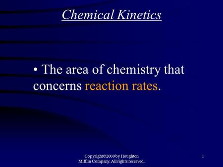 Copyright©2000 by Houghton Mifflin Company. All rights reserved. 1 Chemical Kinetics The area of chemistry that concerns reaction rates.