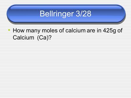 Bellringer 3/28 How many moles of calcium are in 425g of Calcium (Ca)?