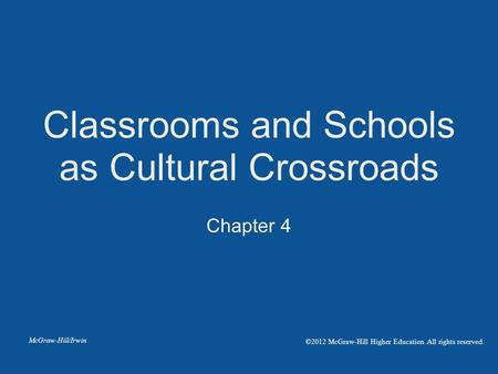 Chapter 4 Classrooms and Schools as Cultural Crossroads McGraw-Hill/Irwin ©2012 McGraw-Hill Higher Education. All rights reserved.