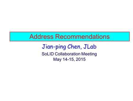 Address Recommendations Jian-ping Chen, JLab SoLID Collaboration Meeting May 14-15, 2015.