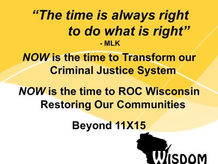 NOW is the time to Transform our Criminal Justice System NOW is the time to ROC Wisconsin Restoring Our Communities Beyond 11X15 “The time is always right.