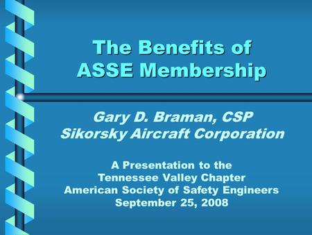 The Benefits of ASSE Membership Gary D. Braman, CSP Sikorsky Aircraft Corporation A Presentation to the Tennessee Valley Chapter American Society of Safety.