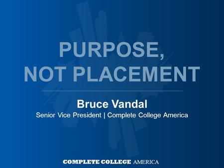 Bruce Vandal Senior Vice President | Complete College America COMPLETE COLLEGE AMERICA PURPOSE, NOT PLACEMENT.