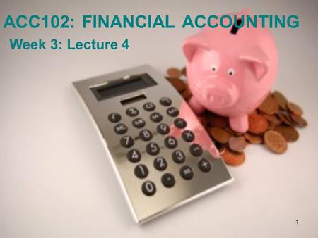 1 ACC102: FINANCIAL ACCOUNTING Week 3: Lecture 4.