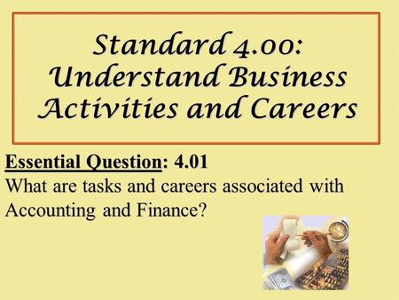 Standard 4.00: Understand Business Activities and Careers Essential Question: 4.01 What are tasks and careers associated with Accounting and Finance?