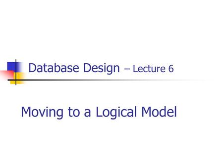 Database Design – Lecture 6 Moving to a Logical Model.