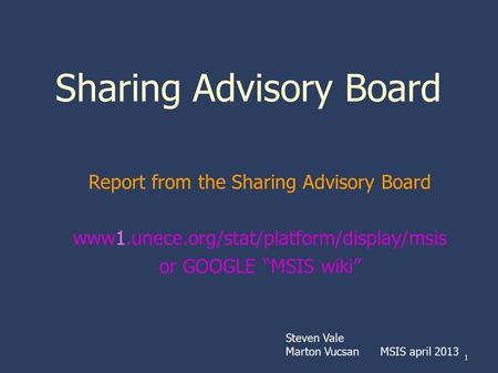 1 Sharing Advisory Board Report from the Sharing Advisory Board www1.unece.org/stat/platform/display/msis or GOOGLE “MSIS wiki” Steven Vale Marton Vucsan.