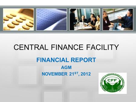 CENTRAL FINANCE FACILITY FINANCIAL REPORT AGM NOVEMBER 21 ST, 2012.