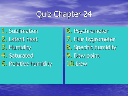 Quiz Chapter 24 1. Sublimation 2. Latent heat 3. Humidity 4. Saturated 5. Relative humidity 6. Psychrometer 7. Hair hygrometer 8. Specific humidity 9.