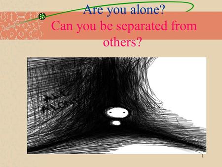 1 Are you alone? Can you be separated from others?