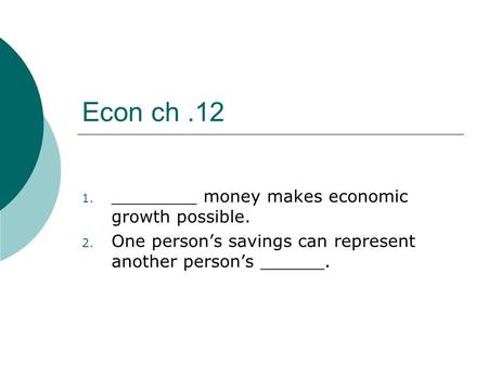 Econ ch.12 1. ________ money makes economic growth possible. 2. One person’s savings can represent another person’s ______.