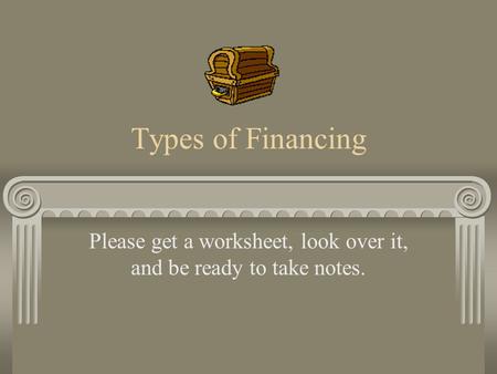 Types of Financing Please get a worksheet, look over it, and be ready to take notes.