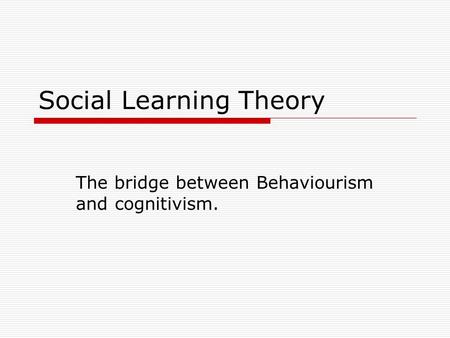 Social Learning Theory The bridge between Behaviourism and cognitivism.