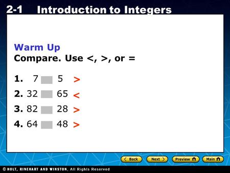 Holt CA Course 1 2-1 Introduction to Integers Warm Up Compare. Use, or = 1. 7 5 2. 32 65 3. 82 28 4. 64 48 > < > >