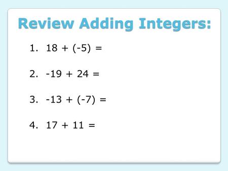 Review Adding Integers: 1. 18 + (-5) = 2. -19 + 24 = 3. -13 + (-7) = 4. 17 + 11 =