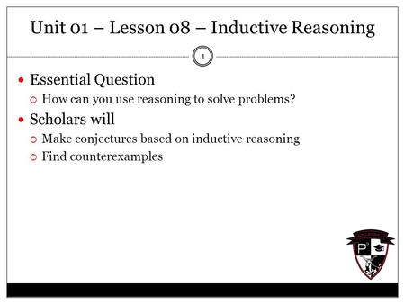 Unit 01 – Lesson 08 – Inductive Reasoning Essential Question  How can you use reasoning to solve problems? Scholars will  Make conjectures based on inductive.