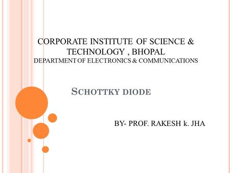 S CHOTTKY DIODE CORPORATE INSTITUTE OF SCIENCE & TECHNOLOGY, BHOPAL DEPARTMENT OF ELECTRONICS & COMMUNICATIONS BY- PROF. RAKESH k. JHA.