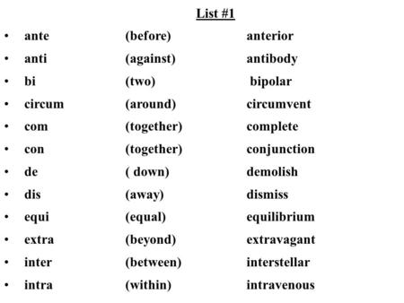 List #1 ante (before) anterior anti (against) antibody bi (two) bipolar circum (around) circumvent com (together) complete con (together) conjunction de.