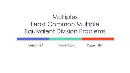 Lesson 27Power Up EPage 188 Multiples Least Common Multiple Equivalent Division Problems.