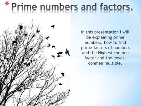 In this presentation I will be explaining prime numbers, how to find prime factors of numbers and the Highest conmen factor and the lowest conmen multiple.