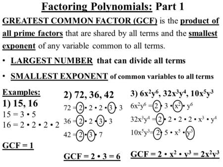Factoring Polynomials: Part 1 GREATEST COMMON FACTOR (GCF) is the product of all prime factors that are shared by all terms and the smallest exponent of.