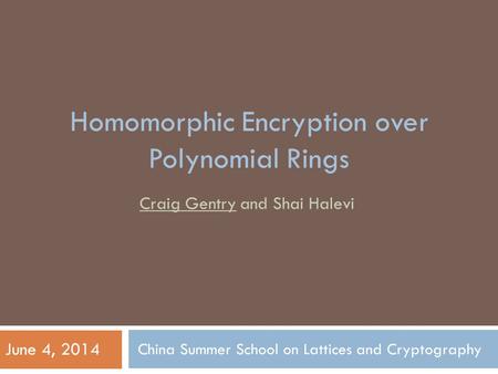 China Summer School on Lattices and Cryptography Craig Gentry and Shai Halevi June 4, 2014 Homomorphic Encryption over Polynomial Rings.